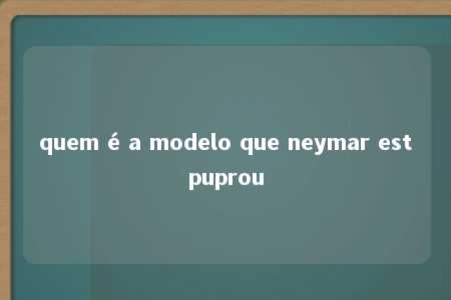 quem é a modelo que neymar estpuprou 