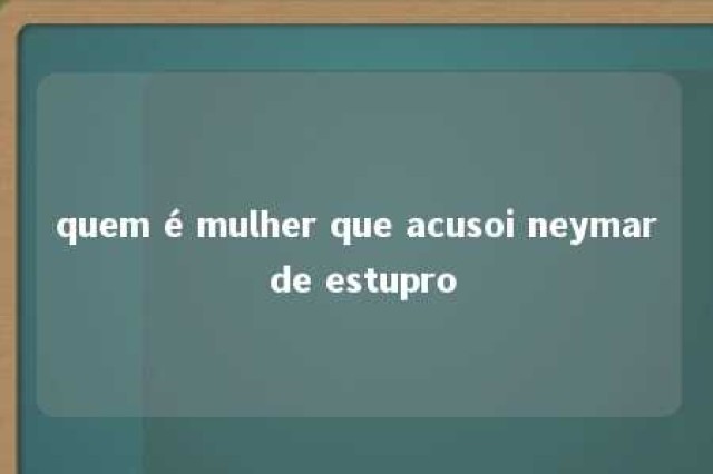 quem é mulher que acusoi neymar de estupro 