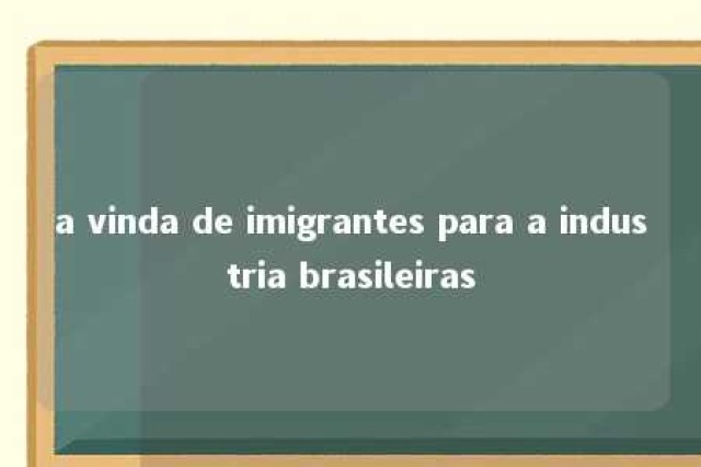 a vinda de imigrantes para a industria brasileiras 