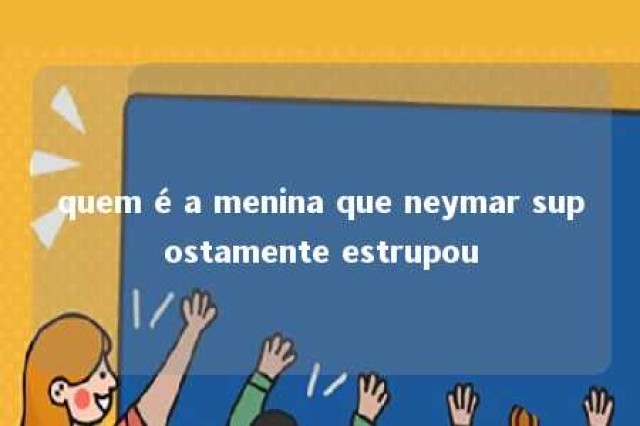 quem é a menina que neymar supostamente estrupou 