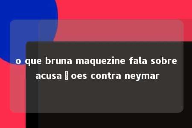 o que bruna maquezine fala sobre acusaçoes contra neymar 