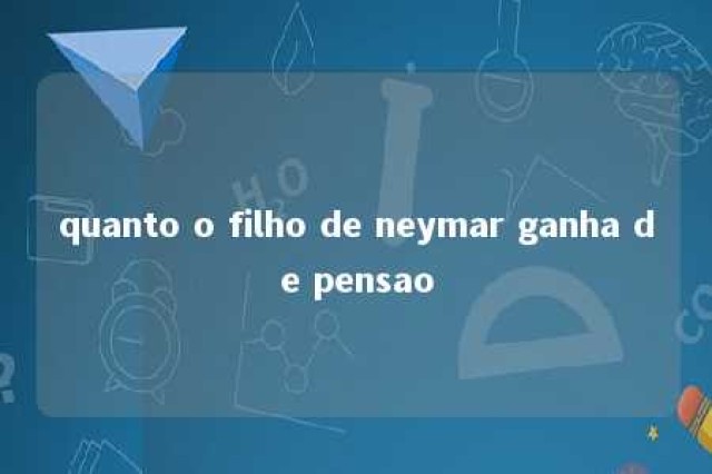 quanto o filho de neymar ganha de pensao 