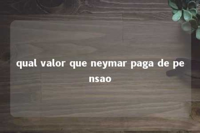 qual valor que neymar paga de pensao 