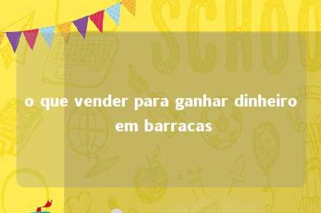 o que vender para ganhar dinheiro em barracas 