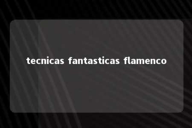 tecnicas fantasticas flamenco 