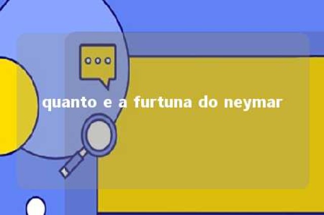 quanto e a furtuna do neymar 