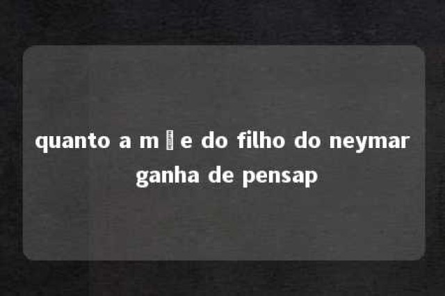 quanto a mãe do filho do neymar ganha de pensap 