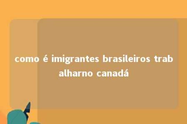 como é imigrantes brasileiros trabalharno canadá 