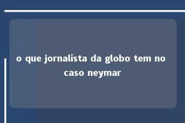 o que jornalista da globo tem no caso neymar 