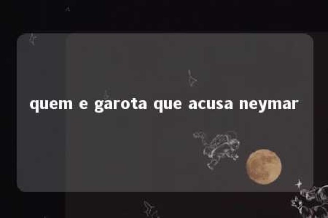 quem e garota que acusa neymar 