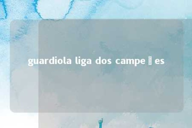 guardiola liga dos campeões 