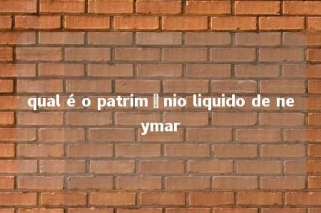 qual é o patrimônio liquido de neymar 