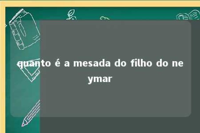 quanto é a mesada do filho do neymar 