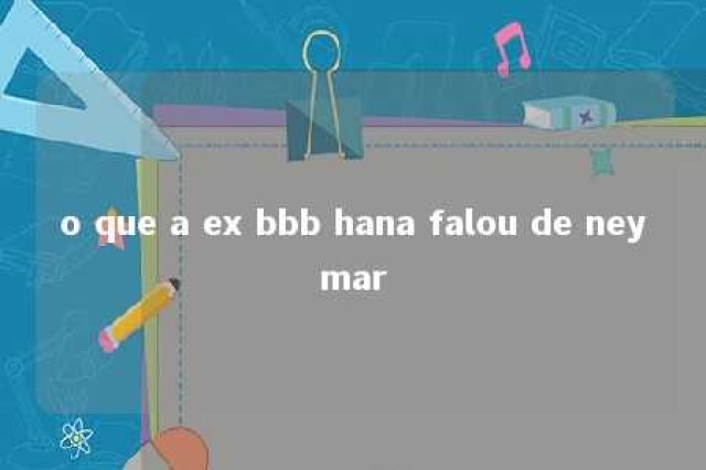 o que a ex bbb hana falou de neymar 