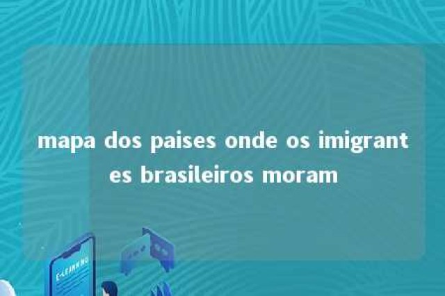 mapa dos paises onde os imigrantes brasileiros moram 