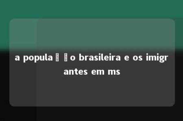 a população brasileira e os imigrantes em ms 