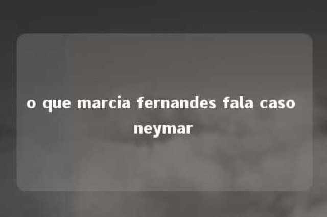 o que marcia fernandes fala caso neymar 