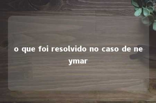 o que foi resolvido no caso de neymar 