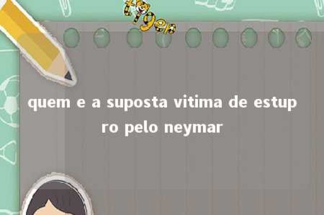 quem e a suposta vitima de estupro pelo neymar 