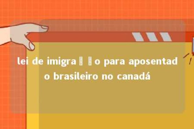 lei de imigração para aposentado brasileiro no canadá 