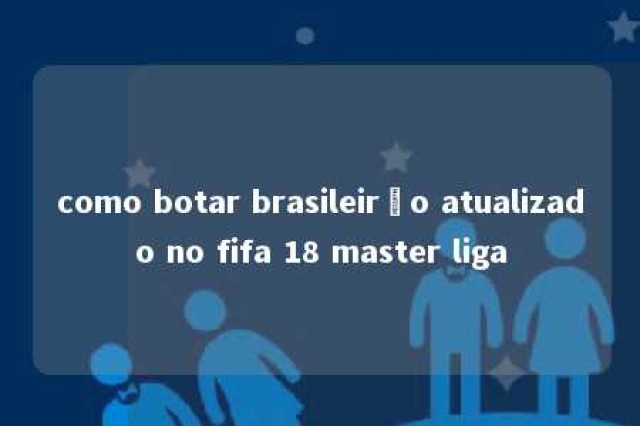 como botar brasileirão atualizado no fifa 18 master liga 