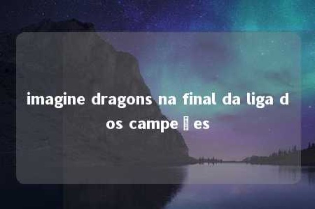 imagine dragons na final da liga dos campeões 