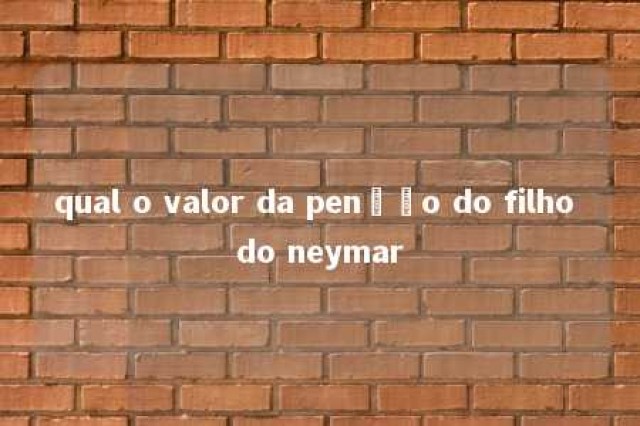 qual o valor da penção do filho do neymar 