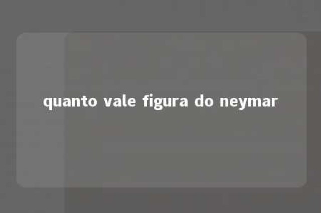 quanto vale figura do neymar 