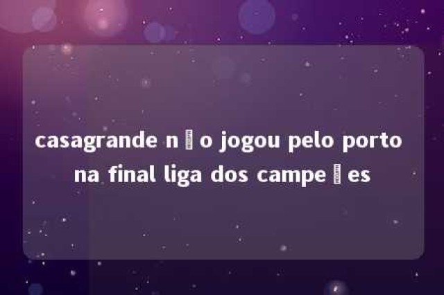 casagrande não jogou pelo porto na final liga dos campeões 