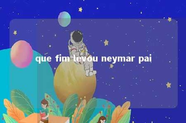 que fim levou neymar pai 