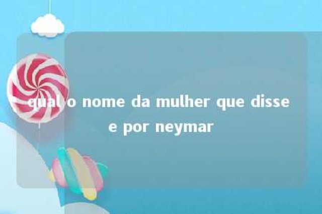 qual o nome da mulher que disse e por neymar 