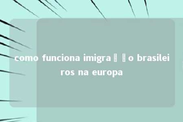 como funciona imigração brasileiros na europa 