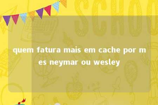 quem fatura mais em cache por mes neymar ou wesley 