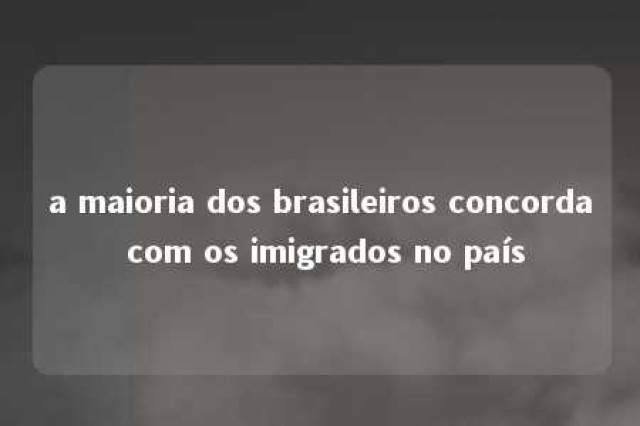 a maioria dos brasileiros concorda com os imigrados no país 