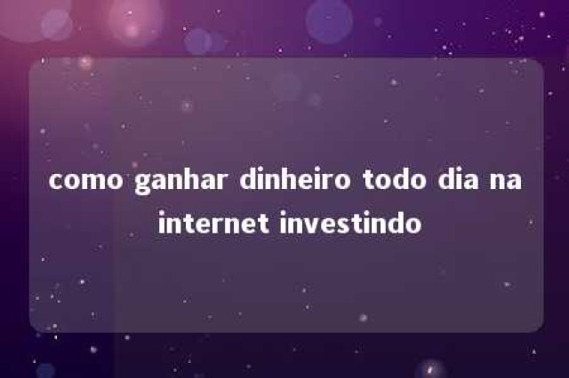 como ganhar dinheiro todo dia na internet investindo 