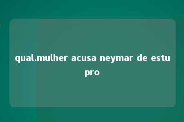 qual.mulher acusa neymar de estupro 