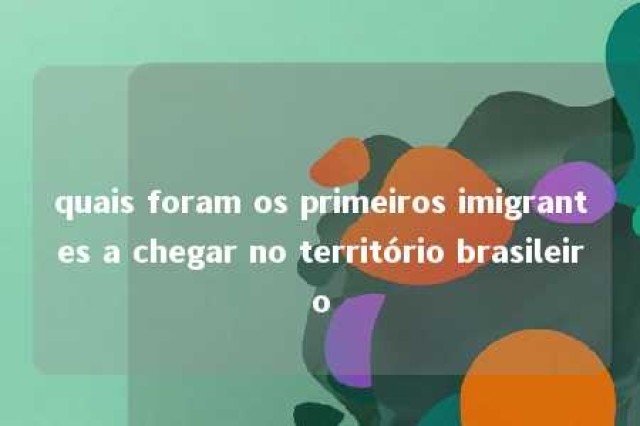 quais foram os primeiros imigrantes a chegar no território brasileiro 