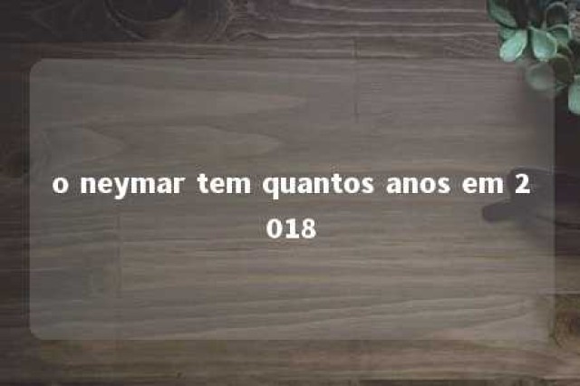 o neymar tem quantos anos em 2018 