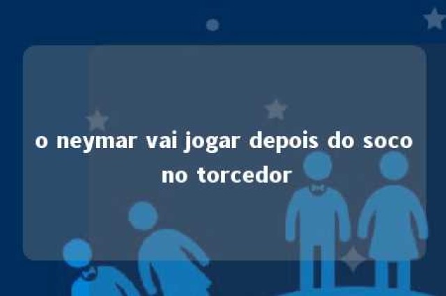 o neymar vai jogar depois do soco no torcedor 