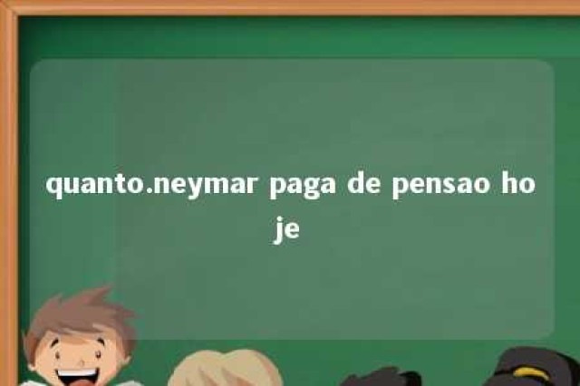 quanto.neymar paga de pensao hoje 