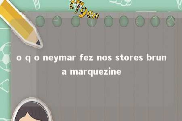 o q o neymar fez nos stores bruna marquezine 