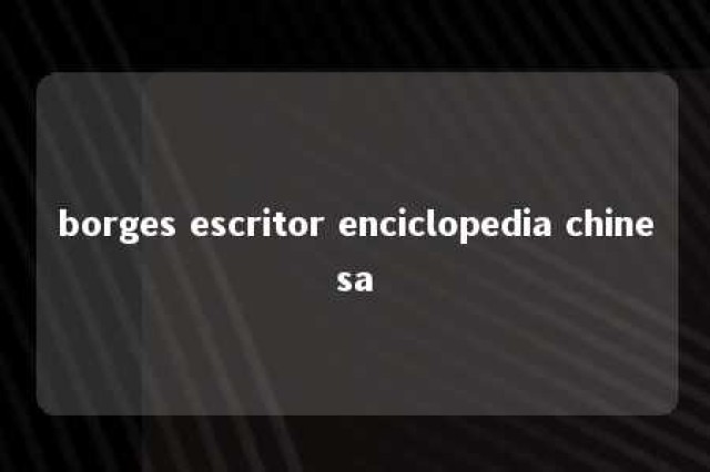 borges escritor enciclopedia chinesa 