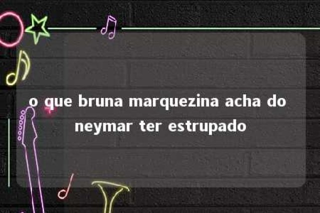 o que bruna marquezina acha do neymar ter estrupado 