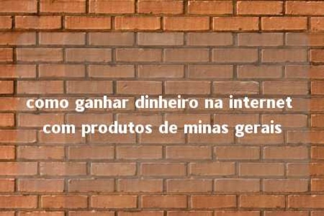 como ganhar dinheiro na internet com produtos de minas gerais 