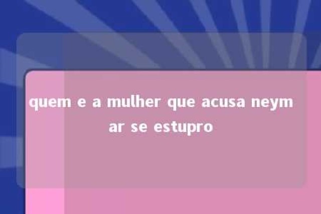 quem e a mulher que acusa neymar se estupro 