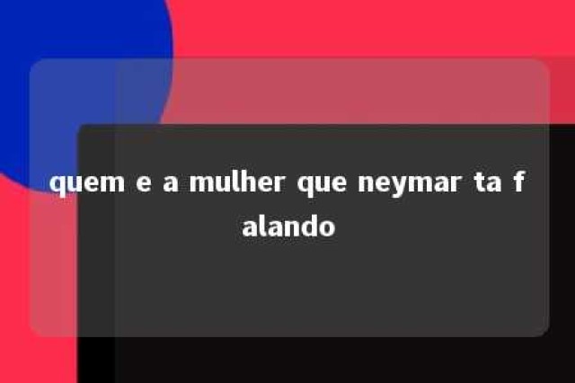 quem e a mulher que neymar ta falando 