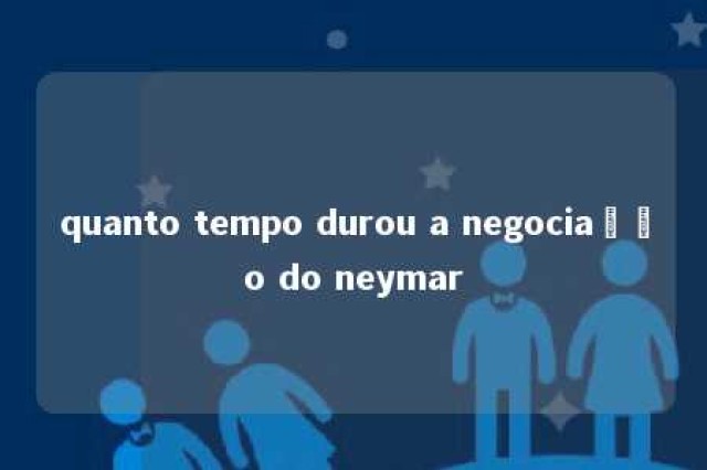 quanto tempo durou a negociação do neymar 