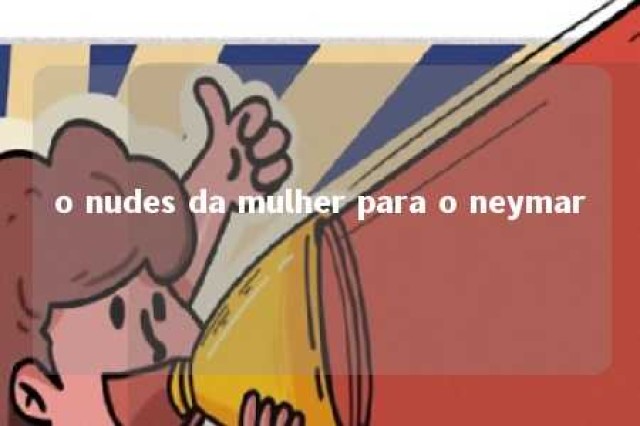 o nudes da mulher para o neymar 