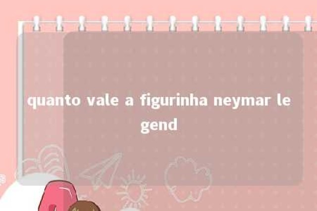 quanto vale a figurinha neymar legend 