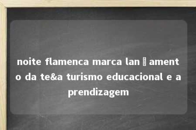 noite flamenca marca lançamento da te&a turismo educacional e aprendizagem 